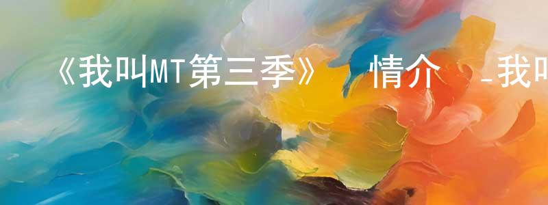 安學敏的網絡影視資源,《我叫MT第三季》詳情介紹_我叫MT第三季已完結在線觀看_我叫MT第三季迅雷下載_國漫